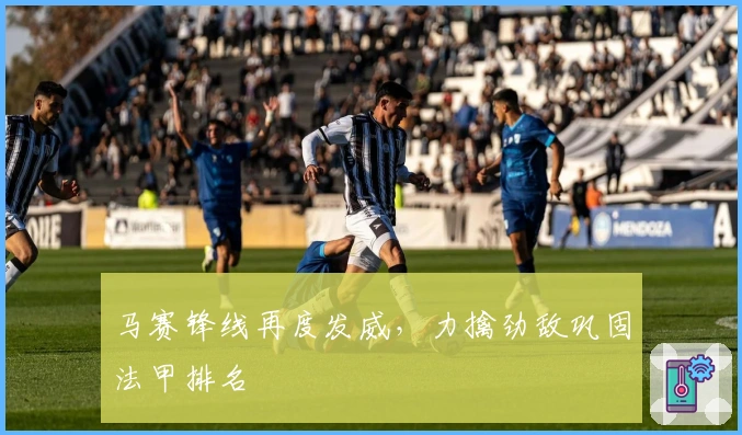 马赛锋线再度发威，力擒劲敌巩固法甲排名