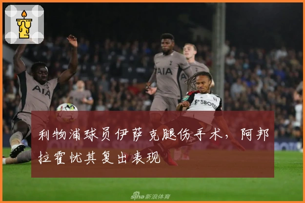 利物浦球员伊萨克腿伤手术，阿邦拉霍忧其复出表现
