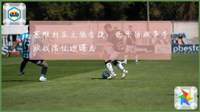 塞维利亚主场告捷，西甲劲旅争夺欧战席位迎曙光