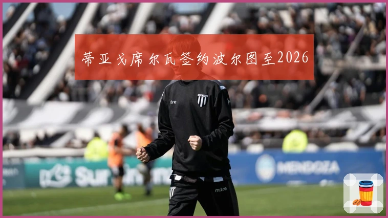 蒂亚戈席尔瓦签约波尔图至2026