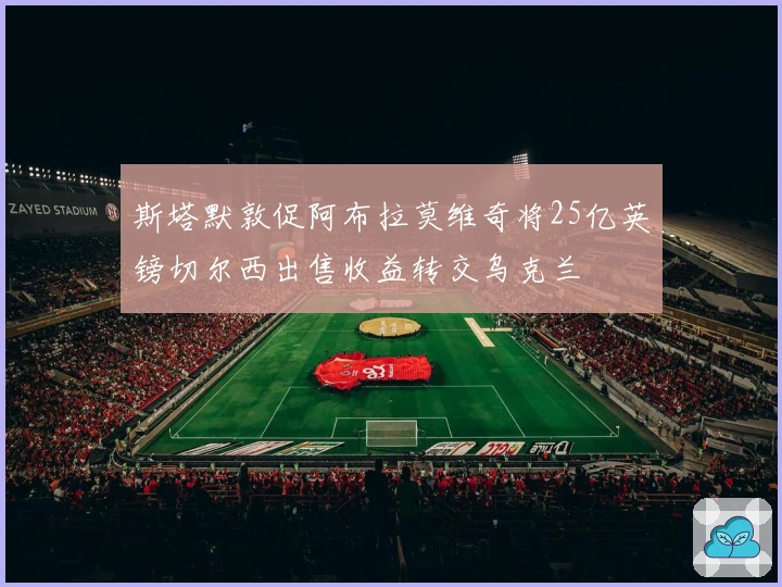 斯塔默敦促阿布拉莫维奇将25亿英镑切尔西出售收益转交乌克兰