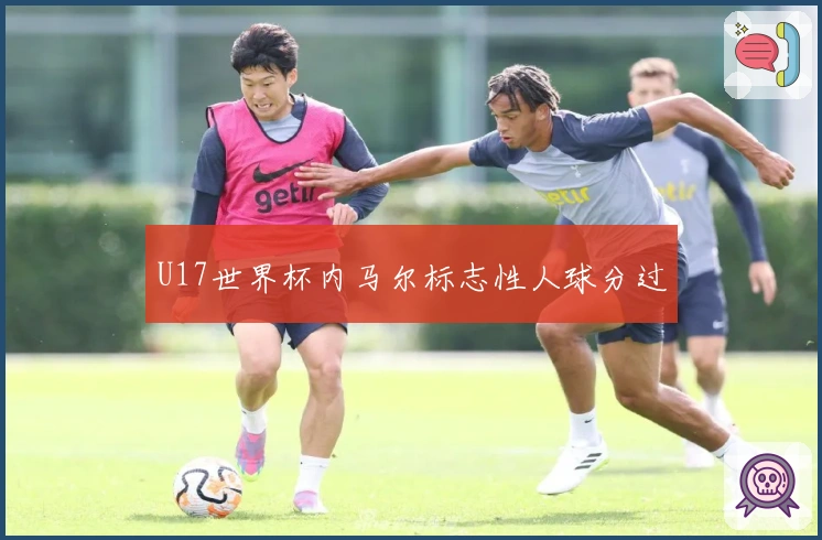 U17世界杯内马尔标志性人球分过