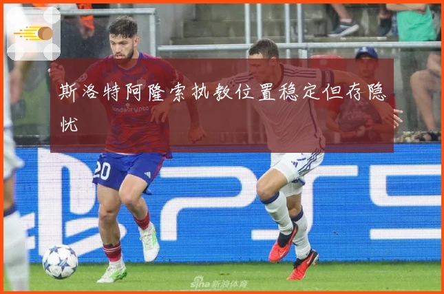 斯洛特阿隆索执教位置稳定但存隐忧