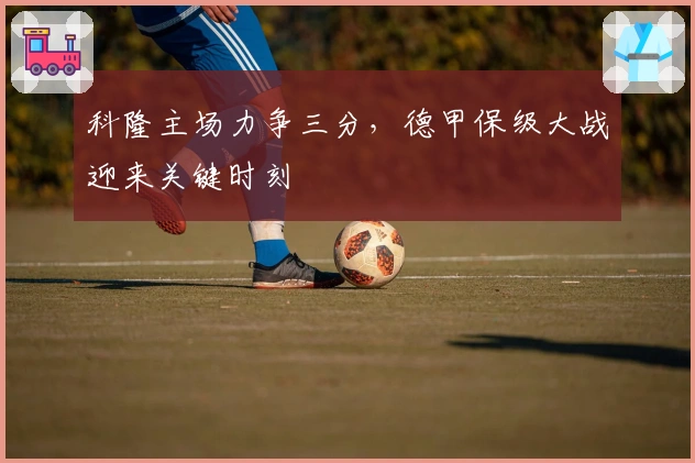 科隆主场力争三分，德甲保级大战迎来关键时刻