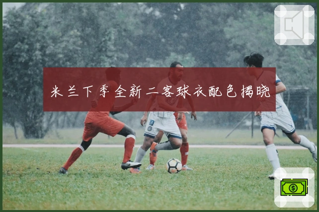 米兰下季全新二客球衣配色揭晓