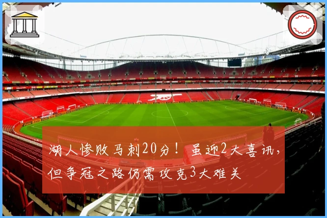 湖人惨败马刺20分！虽迎2大喜讯，但争冠之路仍需攻克3大难关