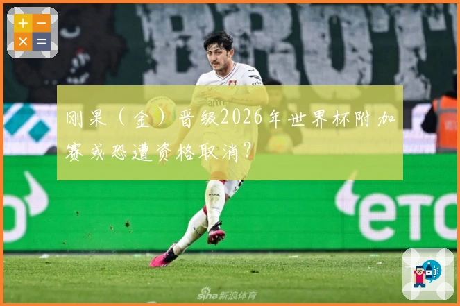 刚果（金）晋级2026年世界杯附加赛或恐遭资格取消？