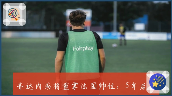 齐达内或将重掌法国帅位，5年后再执教