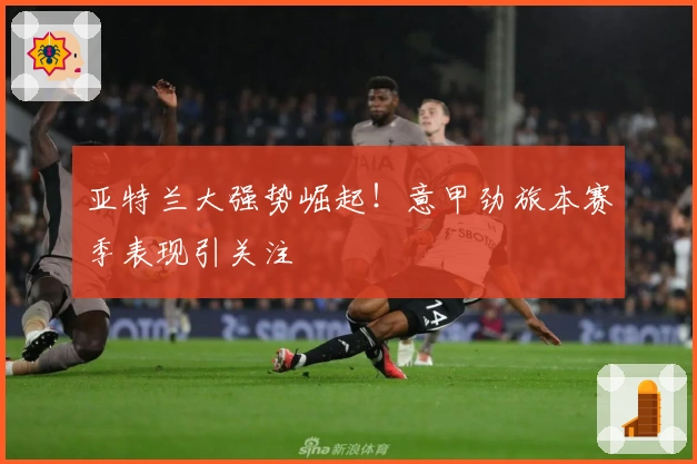 亚特兰大强势崛起！意甲劲旅本赛季表现引关注