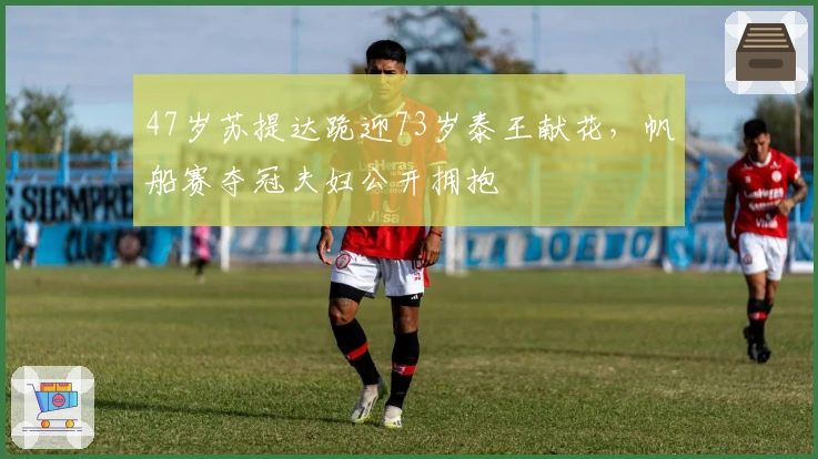 47岁苏提达跪迎73岁泰王献花，帆船赛夺冠夫妇公开拥抱