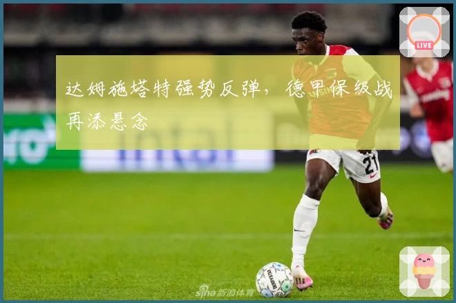 达姆施塔特强势反弹，德甲保级战再添悬念