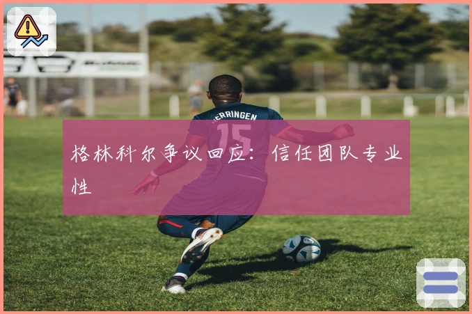 格林科尔争议回应：信任团队专业性