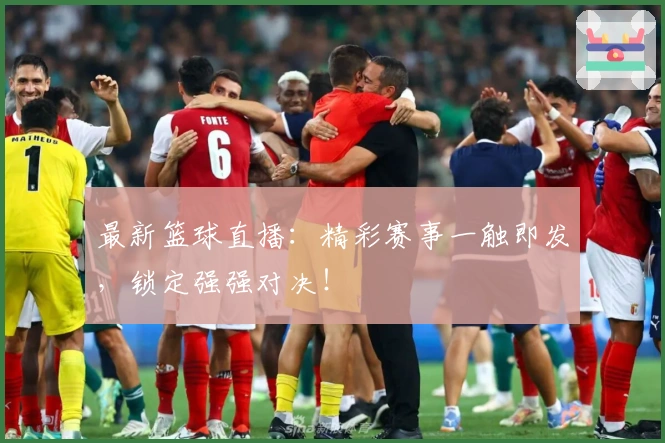 最新篮球直播：精彩赛事一触即发，锁定强强对决！