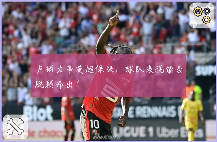 卢顿力争英超保级，球队表现能否脱颖而出？