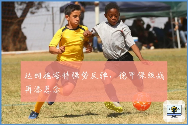 达姆施塔特强势反弹,德甲保级战再添悬念